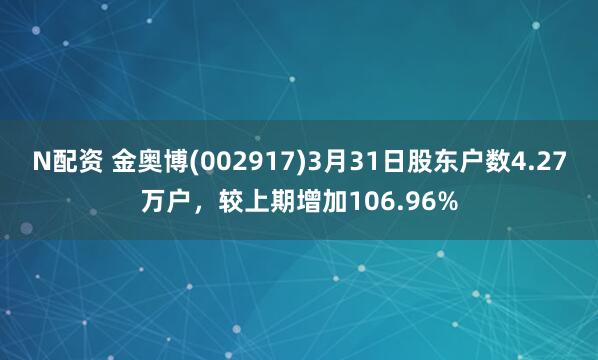 N配资 金奥博(002917)3月31日股东户数4.27万户，较上期增加106.96%