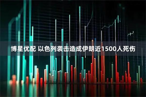 博星优配 以色列袭击造成伊朗近1500人死伤