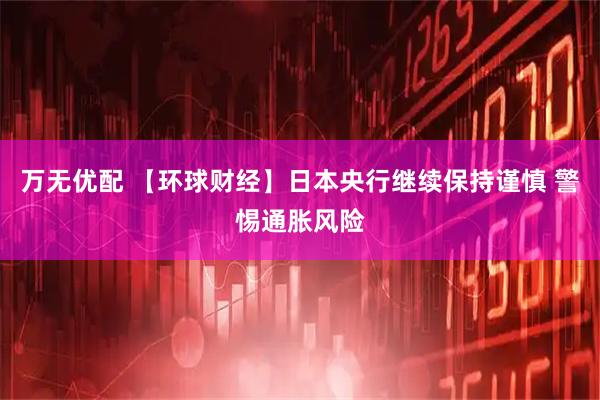 万无优配 【环球财经】日本央行继续保持谨慎 警惕通胀风险