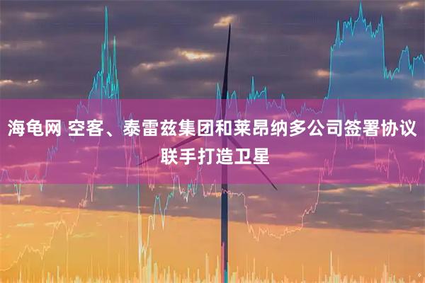 海龟网 空客、泰雷兹集团和莱昂纳多公司签署协议 联手打造卫星
