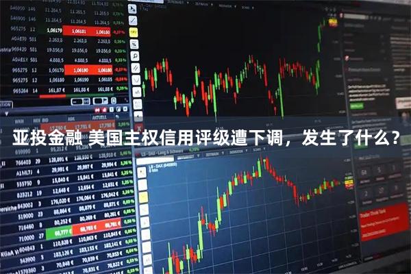 亚投金融 美国主权信用评级遭下调，发生了什么？