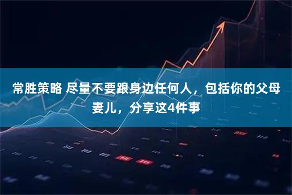 常胜策略 尽量不要跟身边任何人，包括你的父母妻儿，分享这4件事