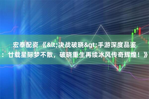 宏泰配资 《<决战破晓>手游深度品鉴：廿载星际梦不散，破晓重生再续冰风传奇辉煌！》
