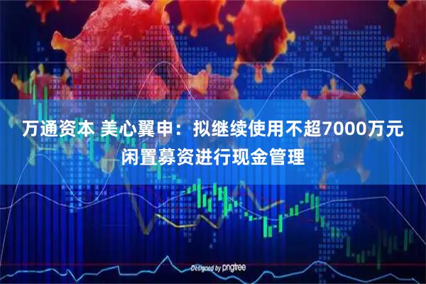 万通资本 美心翼申：拟继续使用不超7000万元闲置募资进行现金管理