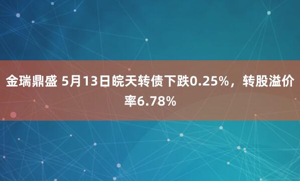 金瑞鼎盛 5月13日皖天转债下跌0.25%，转股溢价率6.78%
