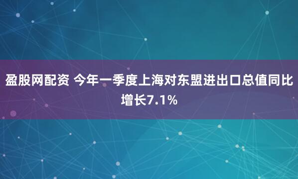 盈股网配资 今年一季度上海对东盟进出口总值同比增长7.1%