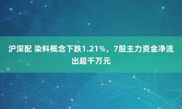 沪深配 染料概念下跌1.21%，7股主力资金净流出超千万元