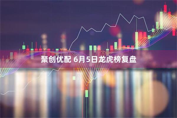 聚创优配 6月5日龙虎榜复盘