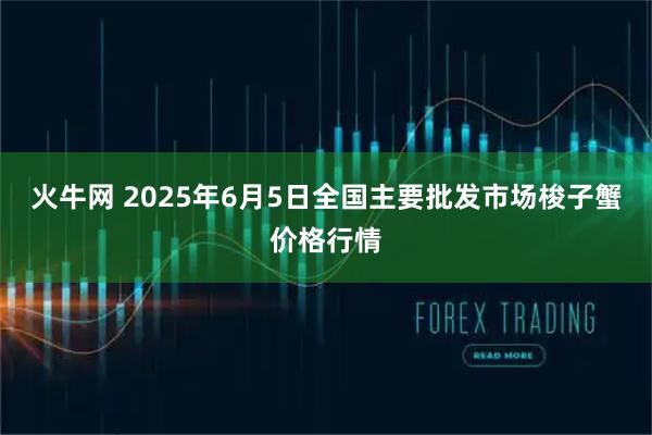 火牛网 2025年6月5日全国主要批发市场梭子蟹价格行情