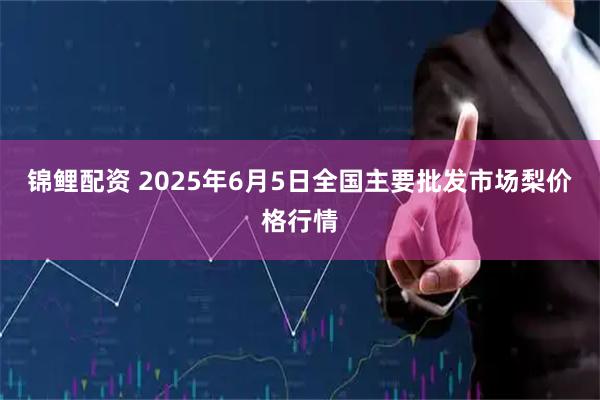 锦鲤配资 2025年6月5日全国主要批发市场梨价格行情