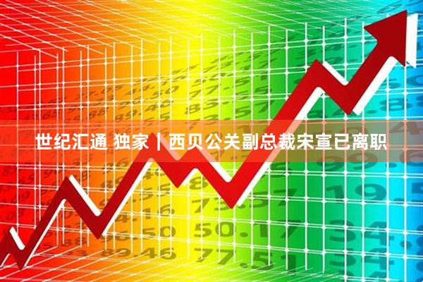 世纪汇通 独家｜西贝公关副总裁宋宣已离职