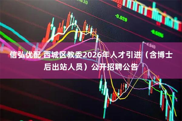 信弘优配 西城区教委2026年人才引进（含博士后出站人员）公开招聘公告