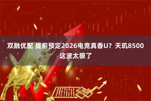双融优配 提前预定2026电竞真香U？天玑8500这波太狠了